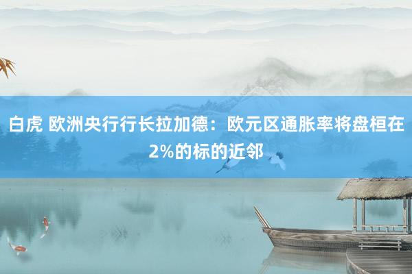 白虎 欧洲央行行长拉加德：欧元区通胀率将盘桓在2%的标的近邻