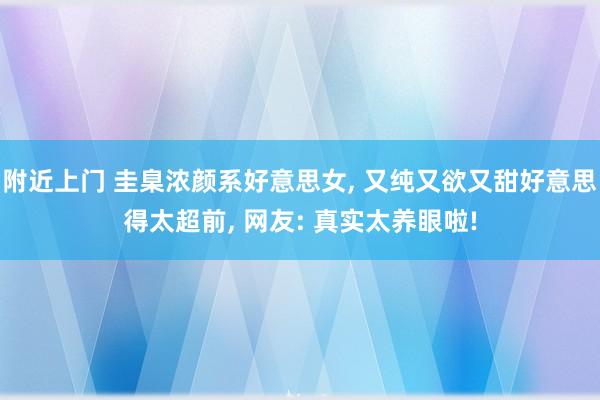 附近上门 圭臬浓颜系好意思女， 又纯又欲又甜好意思得太超前， 网友: 真实太养眼啦!